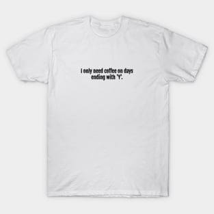 I only need coffee on days ending with 'Y'. T-Shirt